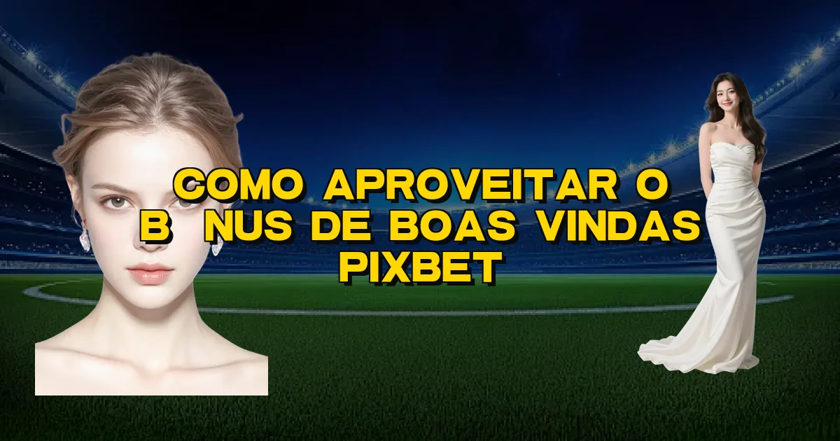 Como Aproveitar O Bônus De Boas Vindas Pixbet Oficial