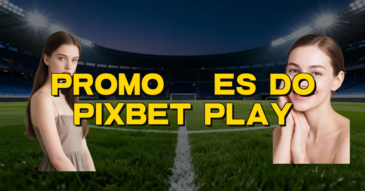 Promoções Do Pixbet Play Oficial